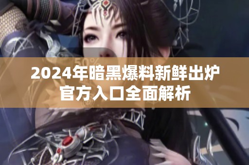 2024年暗黑爆料新鲜出炉官方入口全面解析