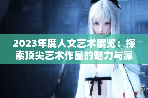 2023年度人文艺术展览：探索顶尖艺术作品的魅力与深度