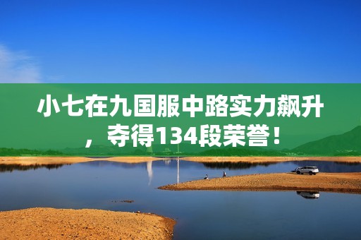 小七在九国服中路实力飙升，夺得134段荣誉！