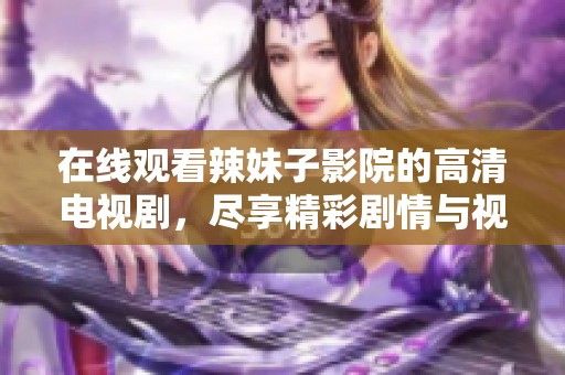 在线观看辣妹子影院的高清电视剧，尽享精彩剧情与视觉盛宴