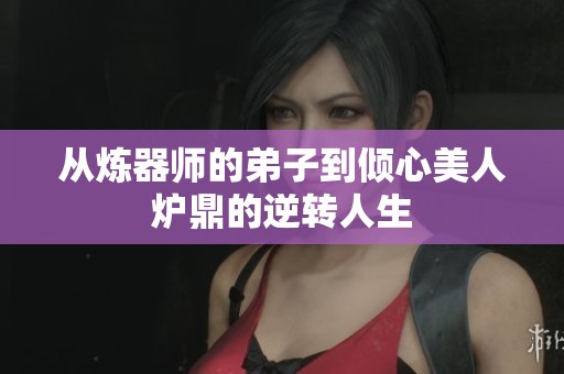 从炼器师的弟子到倾心美人炉鼎的逆转人生