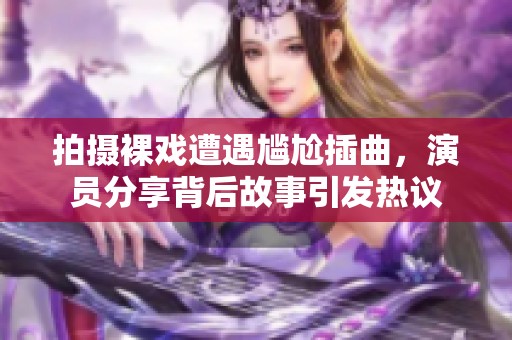 拍摄裸戏遭遇尴尬插曲，演员分享背后故事引发热议