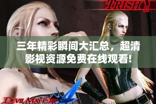 三年精彩瞬间大汇总，超清影视资源免费在线观看!