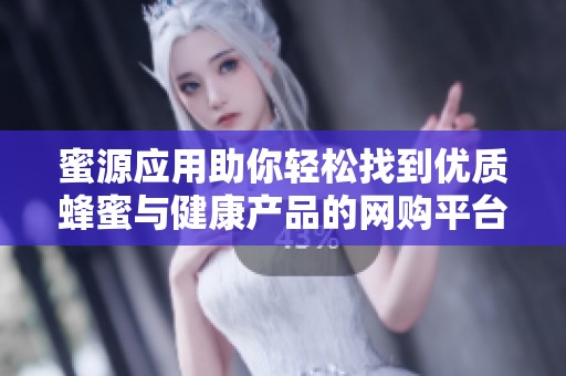 蜜源应用助你轻松找到优质蜂蜜与健康产品的网购平台