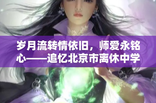 岁月流转情依旧，师爱永铭心——追忆北京市离休中学老教师石萍的辉煌人生