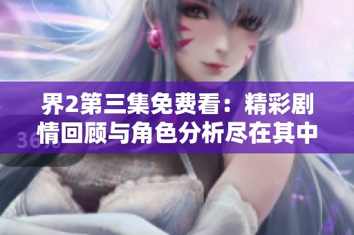 界2第三集免费看：精彩剧情回顾与角色分析尽在其中