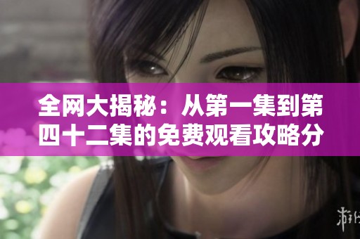 全网大揭秘：从第一集到第四十二集的免费观看攻略分享