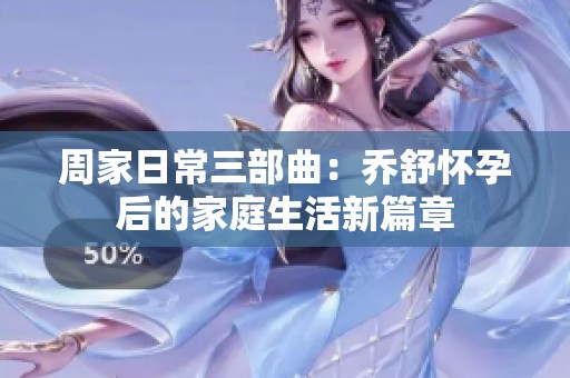 周家日常三部曲：乔舒怀孕后的家庭生活新篇章