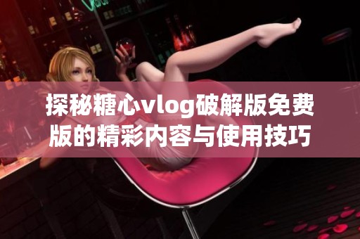 探秘糖心vlog破解版免费版的精彩内容与使用技巧
