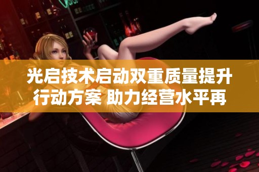 光启技术启动双重质量提升行动方案 助力经营水平再上新台阶