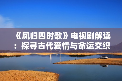 《凤归四时歌》电视剧解读：探寻古代爱情与命运交织的精彩故事