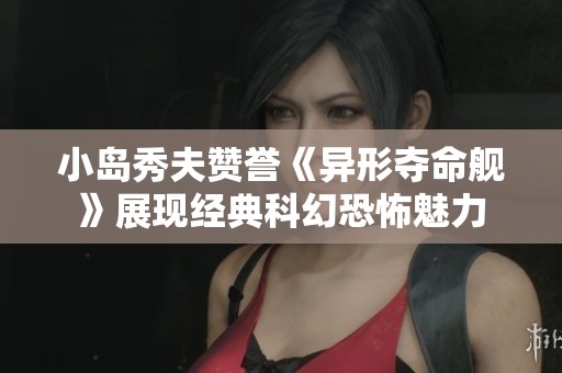 小岛秀夫赞誉《异形夺命舰》展现经典科幻恐怖魅力