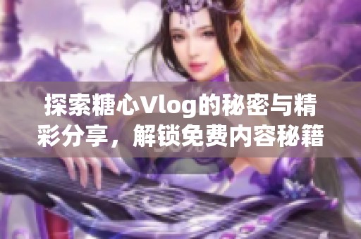 探索糖心Vlog的秘密与精彩分享，解锁免费内容秘籍