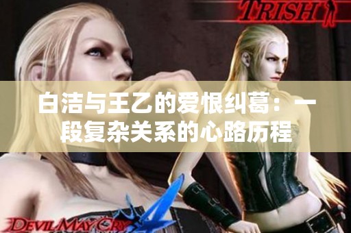 白洁与王乙的爱恨纠葛：一段复杂关系的心路历程