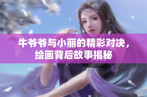 牛爷爷与小丽的精彩对决，绘画背后故事揭秘