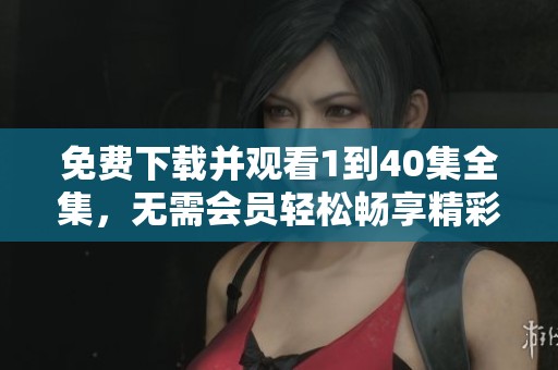 免费下载并观看1到40集全集，无需会员轻松畅享精彩剧情