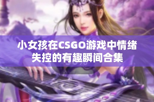 小女孩在CSGO游戏中情绪失控的有趣瞬间合集