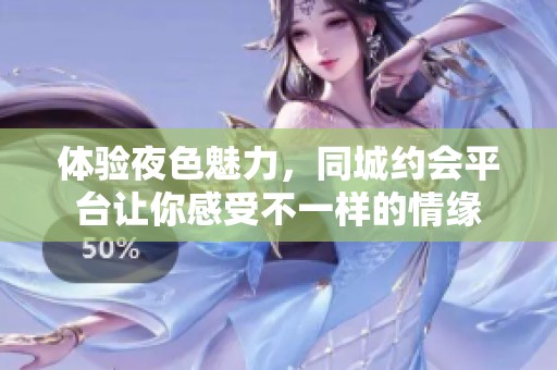 体验夜色魅力，同城约会平台让你感受不一样的情缘