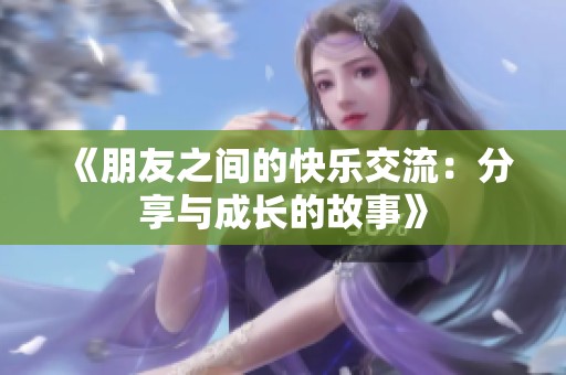 《朋友之间的快乐交流：分享与成长的故事》