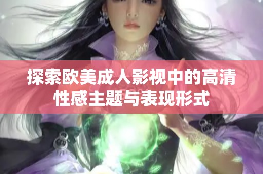 探索欧美成人影视中的高清性感主题与表现形式