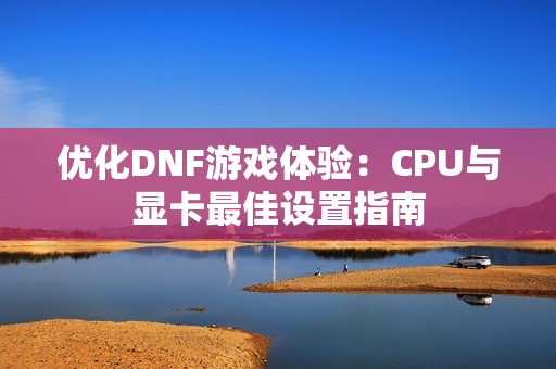 优化DNF游戏体验：CPU与显卡最佳设置指南