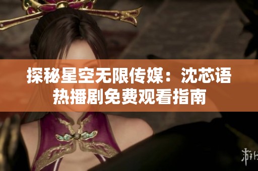 探秘星空无限传媒：沈芯语热播剧免费观看指南