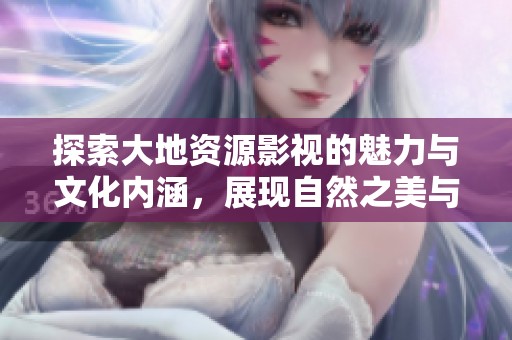 探索大地资源影视的魅力与文化内涵，展现自然之美与人文情怀