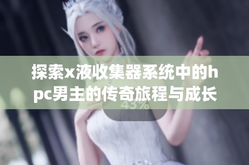 探索x液收集器系统中的hpc男主的传奇旅程与成长
