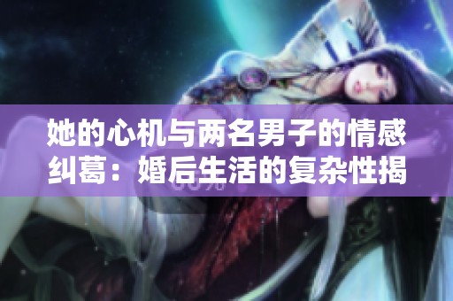 她的心机与两名男子的情感纠葛：婚后生活的复杂性揭秘