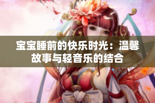 宝宝睡前的快乐时光：温馨故事与轻音乐的结合