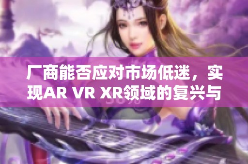 厂商能否应对市场低迷，实现AR VR XR领域的复兴与发展