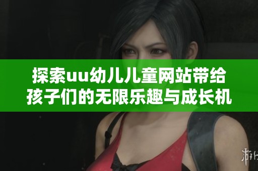 探索uu幼儿儿童网站带给孩子们的无限乐趣与成长机遇