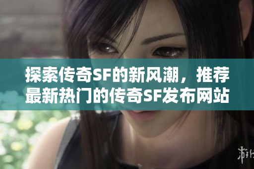 探索传奇SF的新风潮，推荐最新热门的传奇SF发布网站！