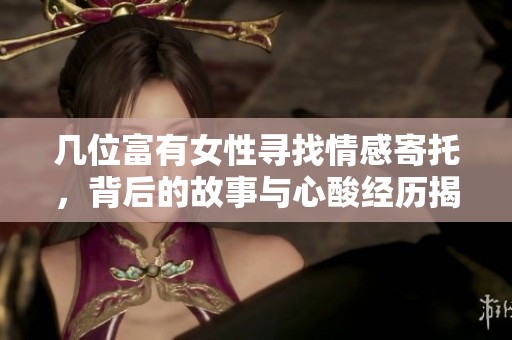 几位富有女性寻找情感寄托，背后的故事与心酸经历揭秘