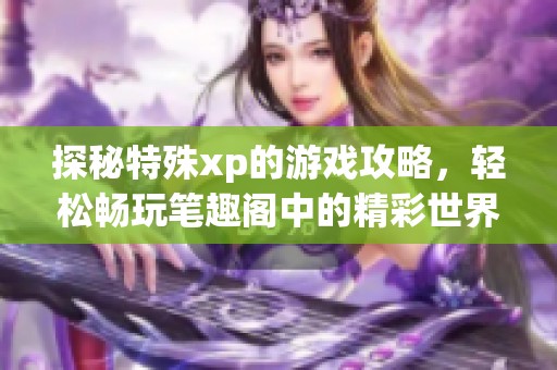 探秘特殊xp的游戏攻略，轻松畅玩笔趣阁中的精彩世界