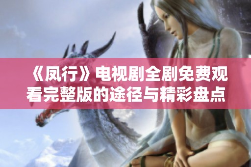 《凤行》电视剧全剧免费观看完整版的途径与精彩盘点