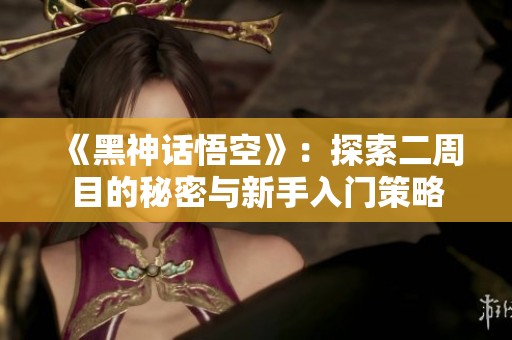 《黑神话悟空》：探索二周目的秘密与新手入门策略