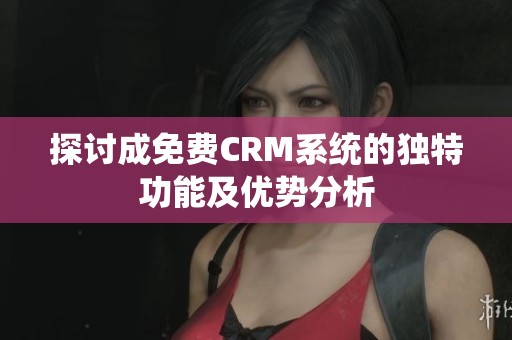 探讨成免费CRM系统的独特功能及优势分析