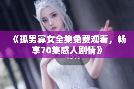 《孤男寡女全集免费观看，畅享70集感人剧情》
