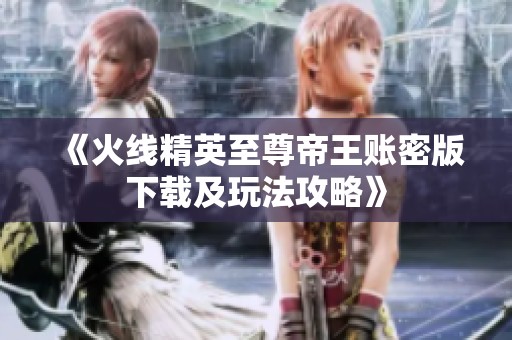 《火线精英至尊帝王账密版下载及玩法攻略》