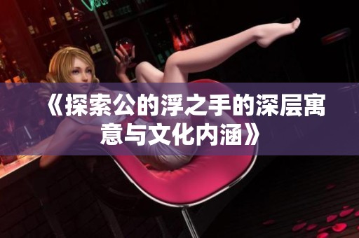 《探索公的浮之手的深层寓意与文化内涵》