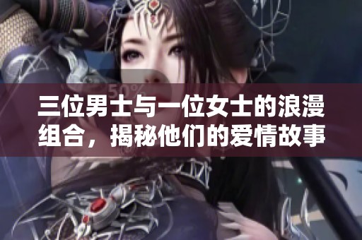 三位男士与一位女士的浪漫组合，揭秘他们的爱情故事