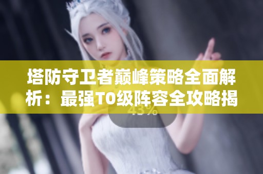 塔防守卫者巅峰策略全面解析：最强T0级阵容全攻略揭秘