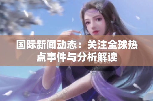 国际新闻动态：关注全球热点事件与分析解读