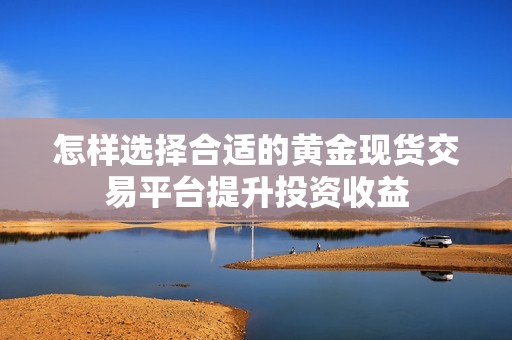 怎样选择合适的黄金现货交易平台提升投资收益
