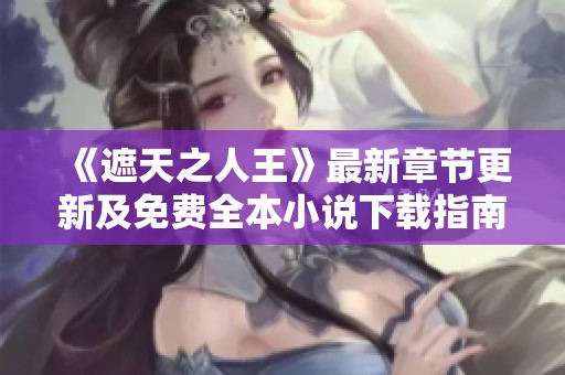 《遮天之人王》最新章节更新及免费全本小说下载指南