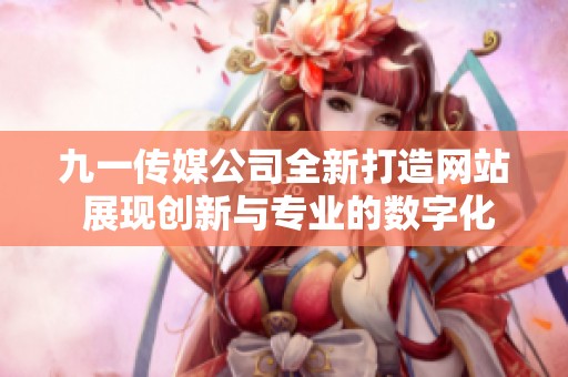 九一传媒公司全新打造网站 展现创新与专业的数字化形象