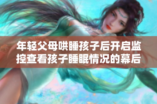 年轻父母哄睡孩子后开启监控查看孩子睡眠情况的幕后故事