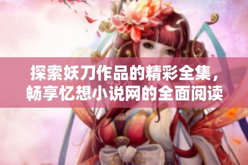 探索妖刀作品的精彩全集，畅享忆想小说网的全面阅读体验