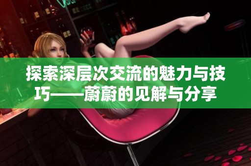 探索深层次交流的魅力与技巧——蔚蔚的见解与分享